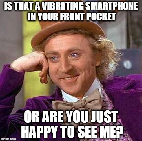 Creepy Condescending Wonka | IS THAT A VIBRATING SMARTPHONE IN YOUR FRONT POCKET OR ARE YOU JUST HAPPY TO SEE ME? | image tagged in memes,creepy condescending wonka | made w/ Imgflip meme maker