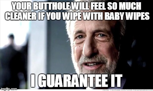 I Guarantee It Meme | YOUR BUTTHOLE WILL FEEL SO MUCH CLEANER IF YOU WIPE WITH BABY WIPES I GUARANTEE IT | image tagged in memes,i guarantee it | made w/ Imgflip meme maker