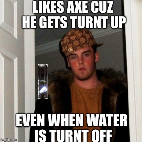 Scumbag Steve Meme | LIKES AXE CUZ HE GETS TURNT UP EVEN WHEN WATER IS TURNT OFF | image tagged in memes,scumbag steve | made w/ Imgflip meme maker