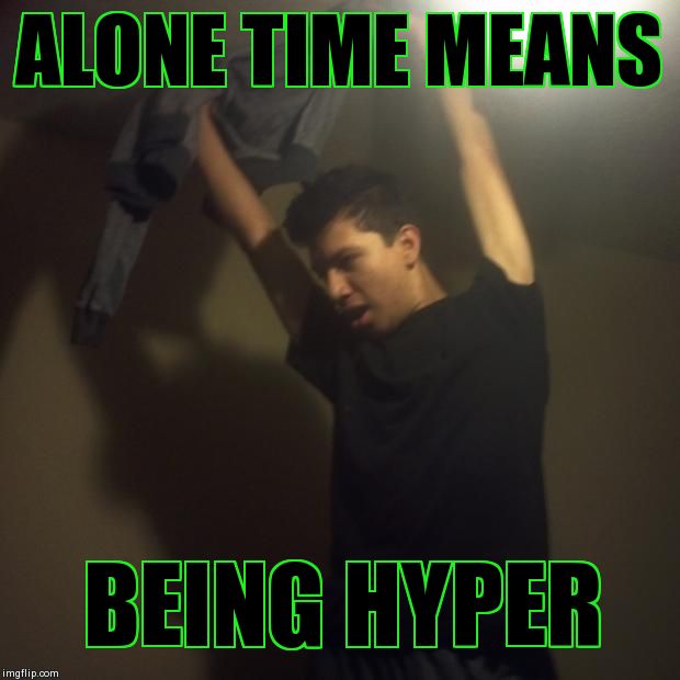 ALONE TIME MEANS BEING HYPER | image tagged in being alone | made w/ Imgflip meme maker