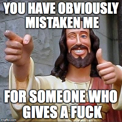 jesus says | YOU HAVE OBVIOUSLY MISTAKEN ME FOR SOMEONE WHO GIVES A F**K | image tagged in jesus says | made w/ Imgflip meme maker