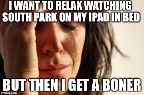 You can't just sit an iPad on your legs when there's a boner that shit hurts | I WANT TO RELAX WATCHING SOUTH PARK ON MY IPAD IN BED BUT THEN I GET A BONER | image tagged in memes,first world problems | made w/ Imgflip meme maker