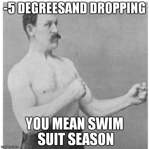 Overly Manly Man | -5 DEGREESAND DROPPING YOU MEAN SWIM SUIT SEASON | image tagged in memes,overly manly man | made w/ Imgflip meme maker