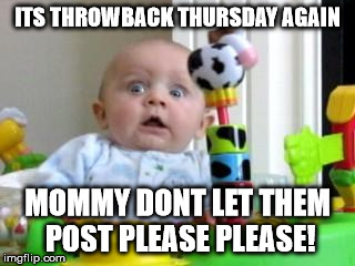 Scared Baby 2 | ITS THROWBACK THURSDAY AGAIN MOMMY DONT LET THEM POST PLEASE PLEASE! | image tagged in scared baby 2 | made w/ Imgflip meme maker
