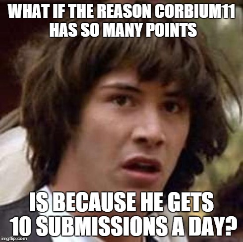 Injustice! | WHAT IF THE REASON CORBIUM11 HAS SO MANY POINTS IS BECAUSE HE GETS 10 SUBMISSIONS A DAY? | image tagged in memes,conspiracy keanu | made w/ Imgflip meme maker