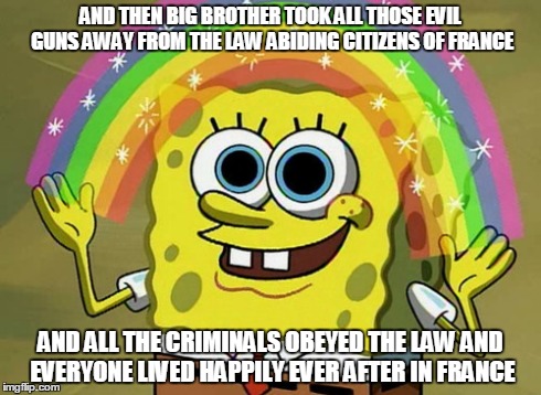 Gun control in France, terrorist obey the law  | AND THEN BIG BROTHER TOOK ALL THOSE EVIL GUNS AWAY FROM THE LAW ABIDING CITIZENS OF FRANCE AND ALL THE CRIMINALS OBEYED THE LAW AND EVERYONE | image tagged in memes,imagination spongebob | made w/ Imgflip meme maker