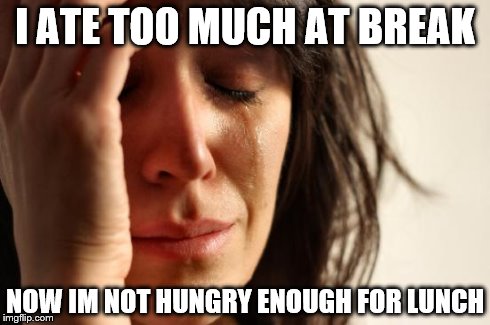 First World Problems Meme | I ATE TOO MUCH AT BREAK NOW IM NOT HUNGRY ENOUGH FOR LUNCH | image tagged in memes,first world problems,AdviceAnimals | made w/ Imgflip meme maker