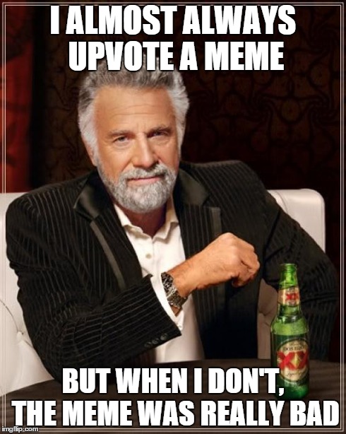 True story | I ALMOST ALWAYS UPVOTE A MEME BUT WHEN I DON'T, THE MEME WAS REALLY BAD | image tagged in memes,the most interesting man in the world | made w/ Imgflip meme maker