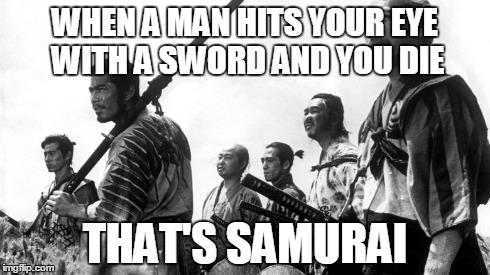 That's Samurai | WHEN A MAN HITS YOUR EYE WITH A SWORD AND YOU DIE THAT'S SAMURAI | image tagged in funny memes,samurai,swords,kurosawa,japan | made w/ Imgflip meme maker