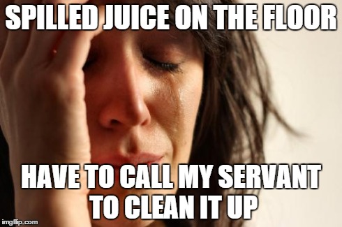 First World Problems Meme | SPILLED JUICE ON THE FLOOR HAVE TO CALL MY SERVANT TO CLEAN IT UP | image tagged in memes,first world problems | made w/ Imgflip meme maker