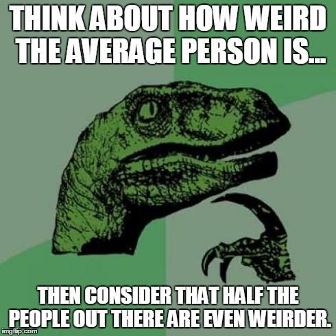 Philosoraptor Meme | THINK ABOUT HOW WEIRD THE AVERAGE PERSON IS... THEN CONSIDER THAT HALF THE PEOPLE OUT THERE ARE EVEN WEIRDER. | image tagged in memes,philosoraptor | made w/ Imgflip meme maker