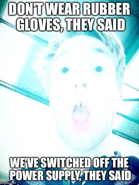 Electric Shock | DON'T WEAR RUBBER GLOVES, THEY SAID WE'VE SWITCHED OFF THE POWER SUPPLY, THEY SAID | image tagged in shocked,meme,they said,electric | made w/ Imgflip meme maker