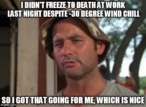 So I Got That Goin For Me Which Is Nice | I DIDN'T FREEZE TO DEATH AT WORK LAST NIGHT DESPITE -30 DEGREE WIND CHILL SO I GOT THAT GOING FOR ME, WHICH IS NICE | image tagged in memes,so i got that goin for me which is nice | made w/ Imgflip meme maker
