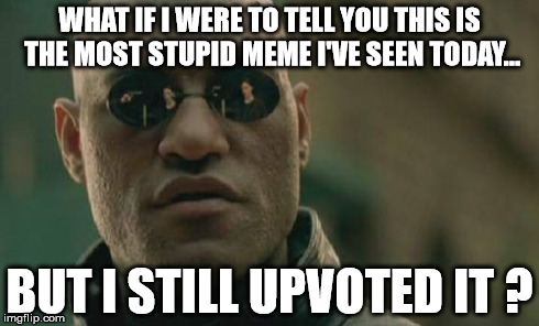 Matrix Morpheus Meme | WHAT IF I WERE TO TELL YOU THIS IS THE MOST STUPID MEME I'VE SEEN TODAY... BUT I STILL UPVOTED IT ? | image tagged in memes,matrix morpheus | made w/ Imgflip meme maker