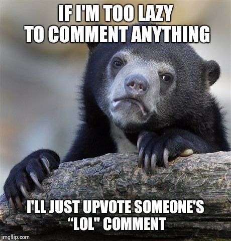Confession Bear Meme | IF I'M TOO LAZY TO COMMENT ANYTHING I'LL JUST UPVOTE SOMEONE'S “LOL" COMMENT | image tagged in memes,confession bear | made w/ Imgflip meme maker