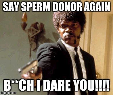 Say That Again I Dare You Meme | SAY SPERM DONOR AGAIN B**CH I DARE YOU!!!! | image tagged in memes,say that again i dare you | made w/ Imgflip meme maker