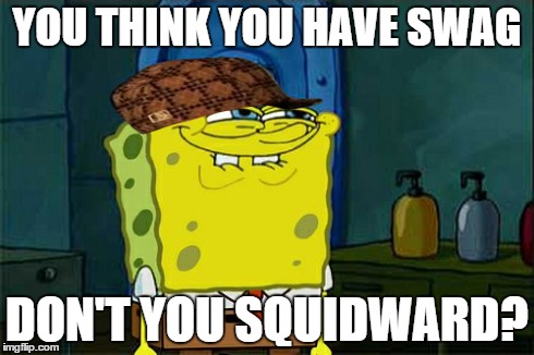 Don't You Squidward Meme | YOU THINK YOU HAVE SWAG DON'T YOU SQUIDWARD? | image tagged in memes,dont you squidward,scumbag | made w/ Imgflip meme maker