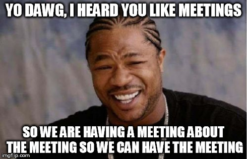 Yo Dawg Heard You Meme | YO DAWG, I HEARD YOU LIKE MEETINGS SO WE ARE HAVING A MEETING ABOUT THE MEETING SO WE CAN HAVE THE MEETING | image tagged in memes,yo dawg heard you,AdviceAnimals | made w/ Imgflip meme maker
