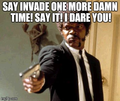 Say That Again I Dare You Meme | SAY INVADE ONE MORE DAMN TIME! SAY IT! I DARE YOU! | image tagged in memes,say that again i dare you | made w/ Imgflip meme maker