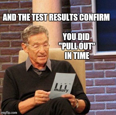 Maury Lie Detector | AND THE TEST RESULTS CONFIRM YOU DID "PULL OUT" IN TIME | image tagged in memes,maury lie detector | made w/ Imgflip meme maker