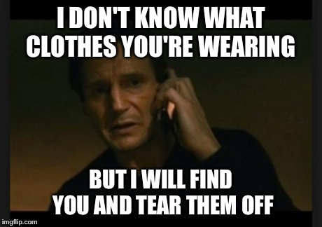 I DON'T KNOW WHAT CLOTHES YOU'RE WEARING BUT I WILL FIND YOU AND TEAR THEM OFF | image tagged in liam neeson taken | made w/ Imgflip meme maker