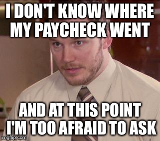 Afraid To Ask Andy (Closeup) Meme | I DON'T KNOW WHERE MY PAYCHECK WENT AND AT THIS POINT I'M TOO AFRAID TO ASK | image tagged in and i'm too afraid to ask andy | made w/ Imgflip meme maker