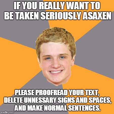 Advice Peeta Meme | IF YOU REALLY WANT TO BE TAKEN SERIOUSLY ASAXEN PLEASE PROOFREAD YOUR TEXT, DELETE UNNESSARY SIGNS AND SPACES, AND MAKE NORMAL SENTENCES. | image tagged in memes,advice peeta | made w/ Imgflip meme maker