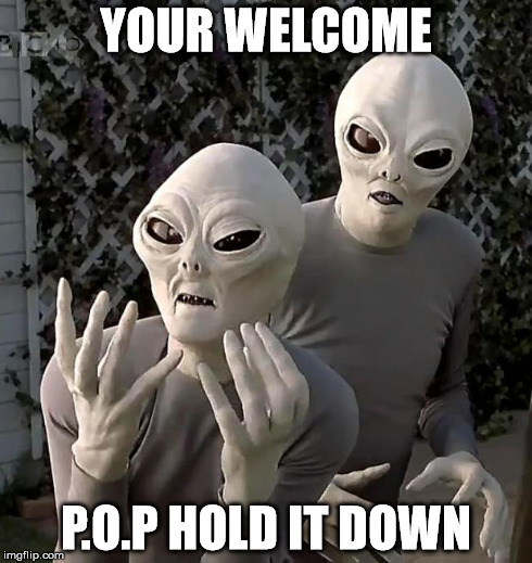 Aliens | YOUR WELCOME P.O.P HOLD IT DOWN | image tagged in aliens | made w/ Imgflip meme maker