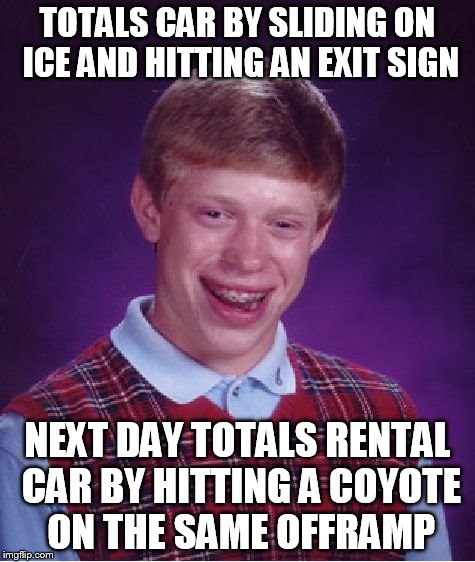 Bad Luck Brian Meme | TOTALS CAR BY SLIDING ON ICE AND HITTING AN EXIT SIGN NEXT DAY TOTALS RENTAL CAR BY HITTING A COYOTE ON THE SAME OFFRAMP | image tagged in memes,bad luck brian,AdviceAnimals | made w/ Imgflip meme maker