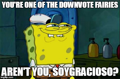 Don't You Squidward Meme | YOU'RE ONE OF THE DOWNVOTE FAIRIES AREN'T YOU, SOYGRACIOSO? | image tagged in memes,dont you squidward | made w/ Imgflip meme maker