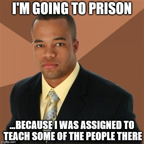 Successful Black Man | I'M GOING TO PRISON ...BECAUSE I WAS ASSIGNED TO TEACH SOME OF THE PEOPLE THERE | image tagged in memes,successful black man | made w/ Imgflip meme maker