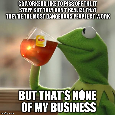 But That's None Of My Business | COWORKERS LIKE TO PISS OFF THE IT STAFF BUT THEY DON'T REALIZE THAT THEY'RE THE MOST DANGEROUS PEOPLE AT WORK BUT THAT'S NONE OF MY BUSINESS | image tagged in memes,but thats none of my business,kermit the frog | made w/ Imgflip meme maker