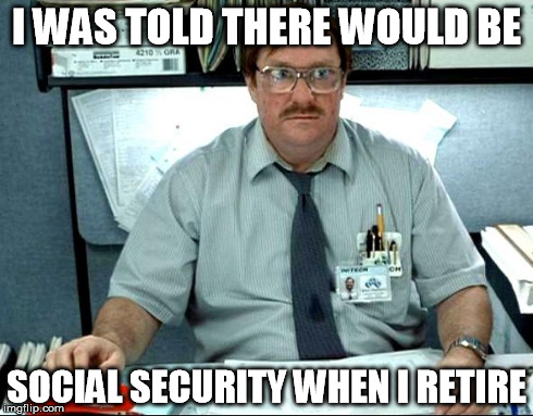 Sorry, it ain't gonna happen... | I WAS TOLD THERE WOULD BE SOCIAL SECURITY WHEN I RETIRE | image tagged in memes,i was told there would be | made w/ Imgflip meme maker
