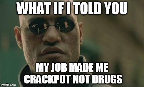 Matrix Morpheus Meme | WHAT IF I TOLD YOU MY JOB MADE ME CRACKPOT NOT DRUGS | image tagged in memes,matrix morpheus | made w/ Imgflip meme maker