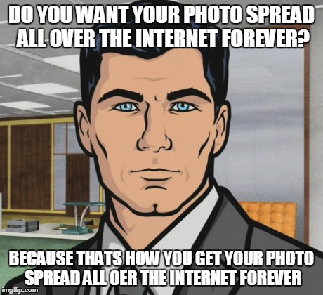 Archer Meme | DO YOU WANT YOUR PHOTO SPREAD ALL OVER THE INTERNET FOREVER? BECAUSE THATS HOW YOU GET YOUR PHOTO SPREAD ALL OER THE INTERNET FOREVER | image tagged in memes,archer | made w/ Imgflip meme maker