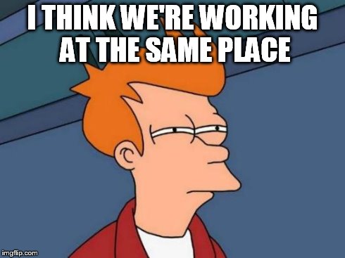 Futurama Fry Meme | I THINK WE'RE WORKING AT THE SAME PLACE | image tagged in memes,futurama fry | made w/ Imgflip meme maker