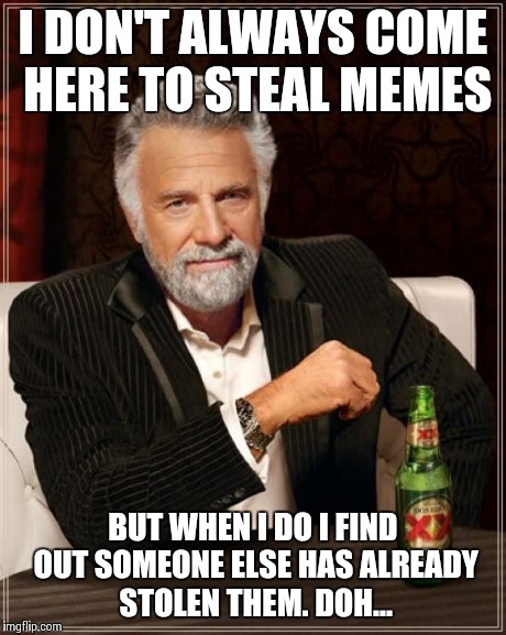 The Most Interesting Man In The World | I DON'T ALWAYS COME HERE TO STEAL MEMES BUT WHEN I DO I FIND OUT SOMEONE ELSE HAS ALREADY STOLEN THEM. DOH... | image tagged in memes,the most interesting man in the world | made w/ Imgflip meme maker