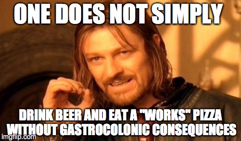One Does Not Simply | ONE DOES NOT SIMPLY DRINK BEER AND EAT A "WORKS" PIZZA WITHOUT GASTROCOLONIC CONSEQUENCES | image tagged in memes,one does not simply | made w/ Imgflip meme maker