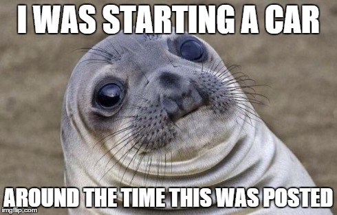 Awkward Moment Sealion Meme | I WAS STARTING A CAR AROUND THE TIME THIS WAS POSTED | image tagged in memes,awkward moment sealion | made w/ Imgflip meme maker
