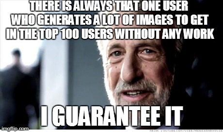 I Guarantee It | THERE IS ALWAYS THAT ONE USER WHO GENERATES A LOT OF IMAGES TO GET IN THE TOP 100 USERS WITHOUT ANY WORK I GUARANTEE IT | image tagged in memes,i guarantee it | made w/ Imgflip meme maker