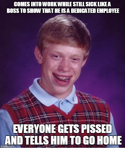 Bad Luck Brian | COMES INTO WORK WHILE STILL SICK LIKE A BOSS TO SHOW THAT HE IS A DEDICATED EMPLOYEE EVERYONE GETS PISSED AND TELLS HIM TO GO HOME | image tagged in memes,bad luck brian | made w/ Imgflip meme maker