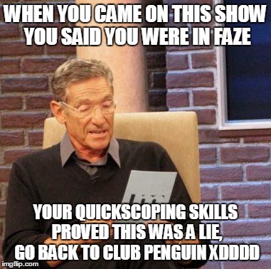 Maury Lie Detector | WHEN YOU CAME ON THIS SHOW YOU SAID YOU WERE IN FAZE YOUR QUICKSCOPING SKILLS PROVED THIS WAS A LIE, GO BACK TO CLUB PENGUIN XDDDD | image tagged in memes,maury lie detector | made w/ Imgflip meme maker