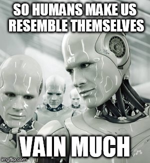 Robots | SO HUMANS MAKE US RESEMBLE THEMSELVES VAIN MUCH | image tagged in memes,robots | made w/ Imgflip meme maker
