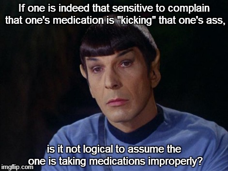 Logic
 | If one is indeed that sensitive to complain that one's medication is "kicking" that one's ass, is it not logical to assume the one is taking | image tagged in spock | made w/ Imgflip meme maker