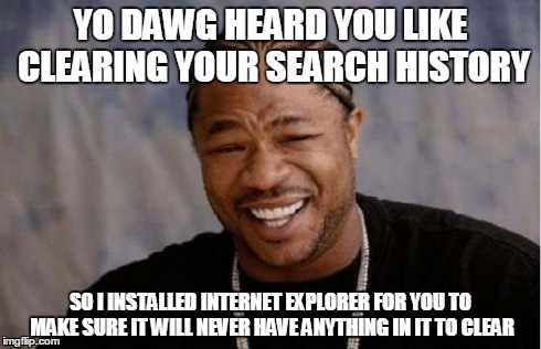 Yo Dawg Heard You Meme | YO DAWG HEARD YOU LIKE CLEARING YOUR SEARCH HISTORY SO I INSTALLED INTERNET EXPLORER FOR YOU TO MAKE SURE IT WILL NEVER HAVE ANYTHING IN IT  | image tagged in memes,yo dawg heard you | made w/ Imgflip meme maker