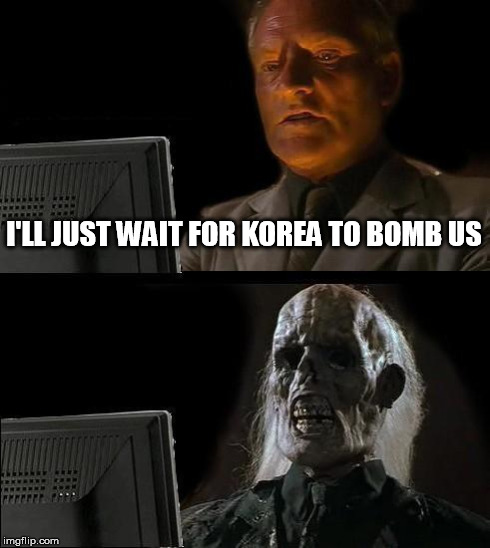 I'll Just Wait Here | I'LL JUST WAIT FOR KOREA TO BOMB US | image tagged in memes,ill just wait here | made w/ Imgflip meme maker