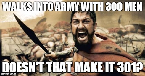 Sparta Leonidas | WALKS INTO ARMY WITH 300 MEN DOESN'T THAT MAKE IT 301? | image tagged in memes,sparta leonidas | made w/ Imgflip meme maker