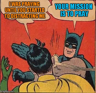 Batman Slapping Robin | I WAS PRAYING UNTIL YOU STARTED TO DISTRACTING ME YOUR MISSION IS TO PRAY | image tagged in memes,batman slapping robin | made w/ Imgflip meme maker