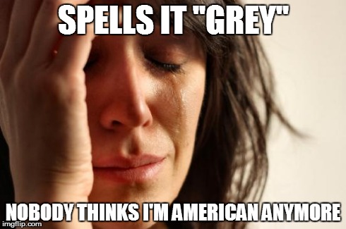 First World Problems Meme | SPELLS IT "GREY" NOBODY THINKS I'M AMERICAN ANYMORE | image tagged in memes,first world problems | made w/ Imgflip meme maker