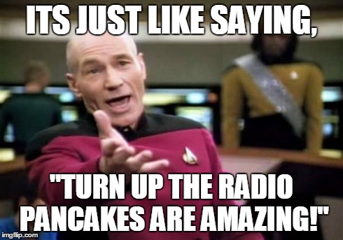 Picard Wtf Meme | ITS JUST LIKE SAYING, "TURN UP THE RADIO PANCAKES ARE AMAZING!" | image tagged in memes,picard wtf | made w/ Imgflip meme maker